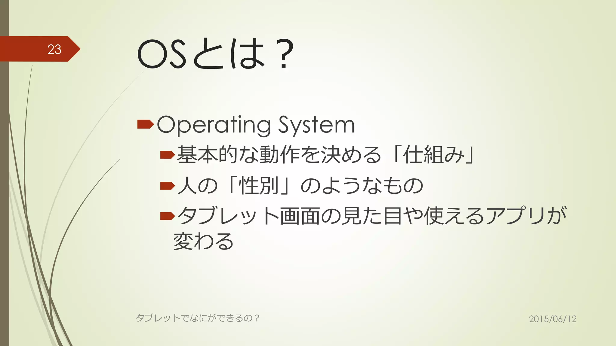 OSとは？
Operating System
基本的な動作を決める「仕組み」
人の「性別」のようなもの
タブレット画面の見た目や使えるアプリが
変わる
2015/06/12タブレットでなにができるの？
23
 