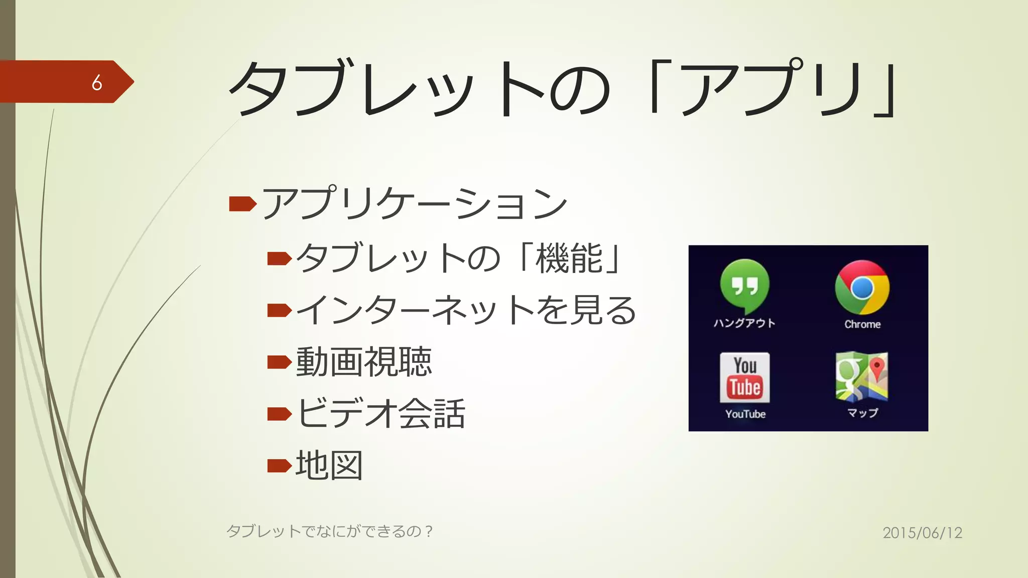 タブレットの「アプリ」
アプリケーション
タブレットの「機能」
インターネットを見る
動画視聴
ビデオ会話
地図
2015/06/12タブレットでなにができるの？
6
 