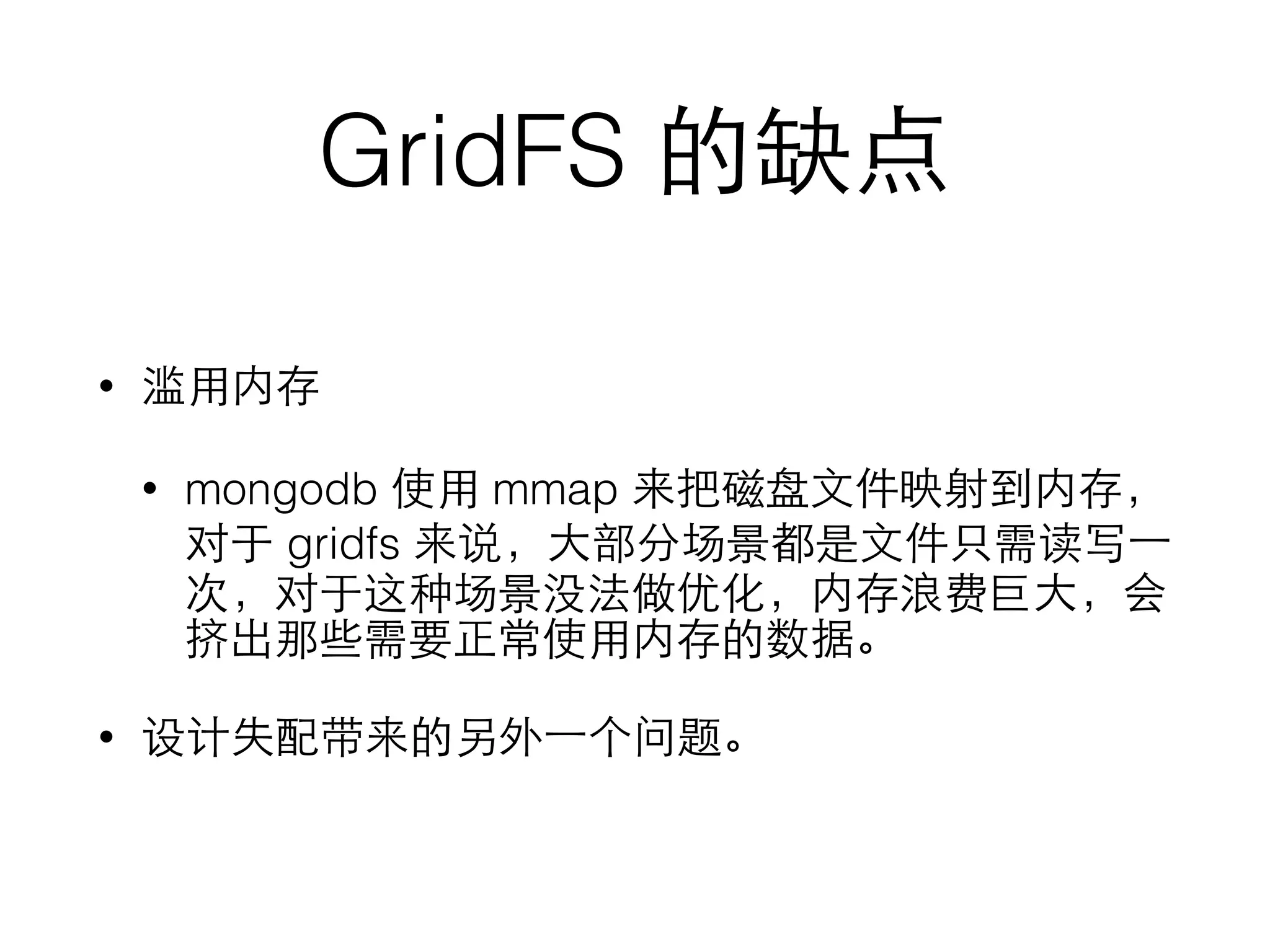 GridFS 的缺点
• 滥⽤用内存
• mongodb 使⽤用 mmap 来把磁盘⽂文件映射到内存，
对于 gridfs 来说，⼤大部分场景都是⽂文件只需读写⼀一
次，对于这种场景没法做优化，内存浪费巨⼤大，会
挤出那些需要正常使⽤用内存的数据。
• 设计失配带来的另外⼀一个问题。
 
