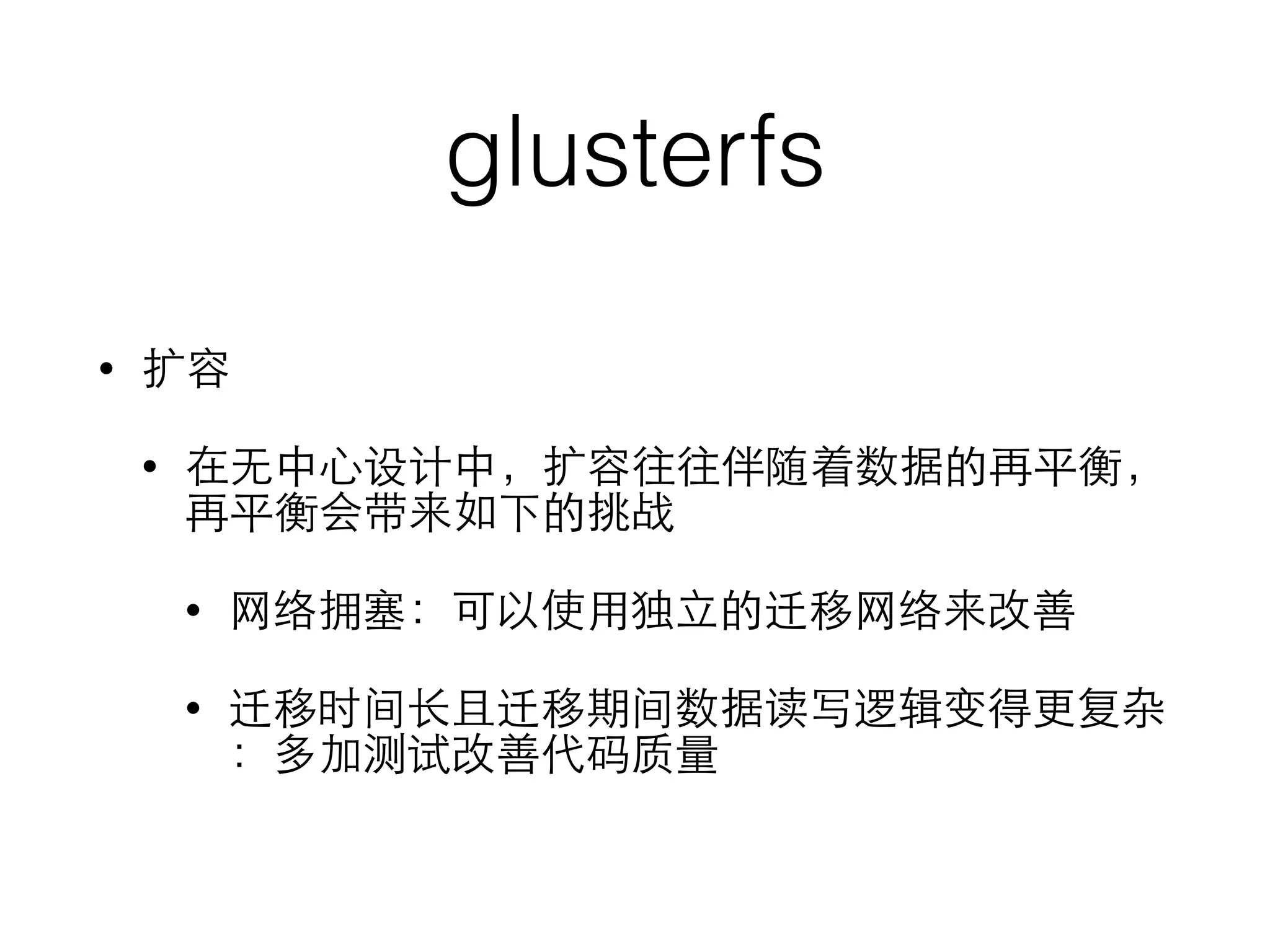 glusterfs
• 扩容
• 在⽆无中⼼心设计中，扩容往往伴随着数据的再平衡，
再平衡会带来如下的挑战
• ⺴⽹网络拥塞：可以使⽤用独⽴立的迁移⺴⽹网络来改善
• 迁移时间⻓长且迁移期间数据读写逻辑变得更复杂
：多加测试改善代码质量
 