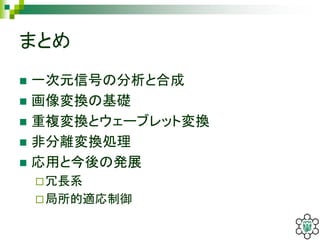 まとめ
 一次元信号の分析と合成
 画像変換の基礎
 重複変換とウェーブレット変換
 非分離変換処理
 応用と今後の発展
冗長系
局所的適応制御
 
