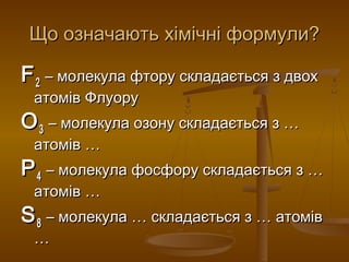 Що означають хімічні формули?Що означають хімічні формули?
FF22 – молекула фтору складається з двох– молекула фтору складається з двох
атомів Флуоруатомів Флуору
ОО33 – молекула озону складається з …– молекула озону складається з …
атомів …атомів …
РР44 – молекула фосфору складається з …– молекула фосфору складається з …
атомів …атомів …
SS88 – молекула … складається з … атомів– молекула … складається з … атомів
……
 