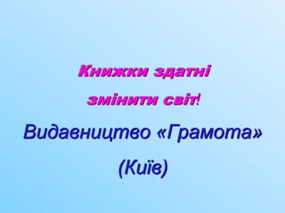 Книжки здатні
змінити світ!
Видавництво «Грамота»
(Київ)
 