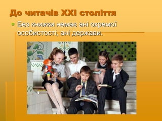 До читачів ХХІ століття
 Без книжки немає ані окремої
особистості, ані держави.
 