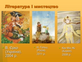 Література і мистецтво
 В. Єрко
(Україна).
2004 р.
 Н. Гольц
(Росія).
2011 р.
 Кім Мін Жі
(Корея).
2008 р.
 