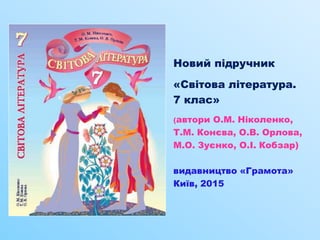 Новий підручник
«Світова література.
7 клас»
(автори О.М. Ніколенко,
Т.М. Конєва, О.В. Орлова,
М.О. Зуєнко, О.І. Кобзар)
видавництво «Грамота»
Київ, 2015
 