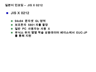 일본어 인코딩 – JIS X 0212
JIS X 0212
94x94 문자셋 GL 영역
보조한자 5801 자를 할당
일반 PC 사용자는 사용 X
유닉스 유저 몇몇 학술 상용데이터 베이스에서 EUC-JP
를 통해 지원
 