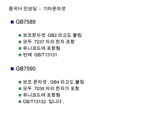 중국어 인코딩 - 기타문자셋
GB7589
보조문자셋 GB2 라고도 불림
모두 7237 자의 한자 포함
유니코드에 포함됨
번체 GB/T13131
GB7590
보조 문자셋 , GB4 라고도 불림
모두 7039 자의 한자가 포함
유니코드에 포함됨
GB/T13132 입니다 .
 