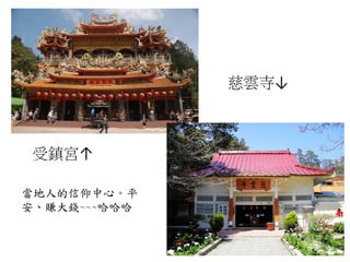 受鎮宮↑
慈雲寺↓
當地人的信仰中心。平
安、賺大錢~~~哈哈哈
 