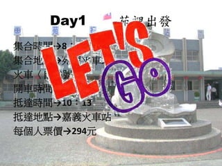 Day1 苑裡出發
集合時間→8：20
集合地點→苑裡火車站
火車〈自強號〉
開車時間→8：33
抵達時間→10：13
抵達地點→嘉義火車站
每個人票價→294元
 