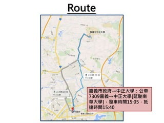 Route
嘉義市政府→中正大學：公車
7309嘉義→中正大學[延駛南
華大學]，發車時間15:05，抵
達時間15:40
 