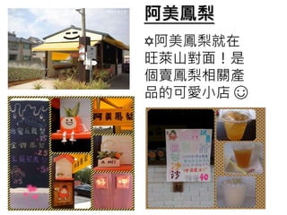 阿美鳳梨
✡阿美鳳梨就在
旺萊山對面！是
個賣鳳梨相關產
品的可愛小店 ☺
 