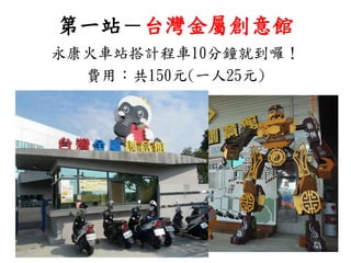 第一站－台灣金屬創意館
永康火車站搭計程車10分鐘就到囉！
費用：共150元(一人25元)
 