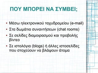 ΠΟΥ ΜΠΟΡΕΙ ΝΑ ΣΥΜΒΕΙ;
● Μέσω ηλεκτρονικού ταχυδρομείου (e-mail)
● Στα δωμάτια συναντήσεων (chat rooms)
● Σε σελίδες διαμοιρασμού και προβολής
βίντεο
● Σε ιστολόγια (blogs) ή άλλες ιστοσελίδες
που στοχεύουν να βλάψουν άτομα
 