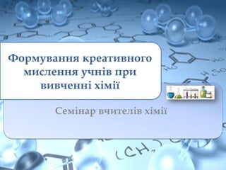 Формування креативного
мислення учнів при
вивченні хімії
Семінар вчителів хімії
 