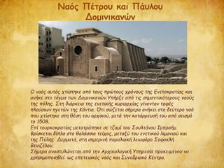 Ο ναός αυτός χτίστηκε από τους πρώτους χρόνους της Ενετοκρατίας και
ανήκε στο τάγμα των Δομινικανών.Υπήρξε από τις σημαντικότερους ναούς
της πόλης. Στη διάρκεια της ενετικής κυριαρχίας γίνονταν ταφές
πλούσιων ηγετών της Κάντια. Ότι σώζεται σήμερα ανήκει στο δεύτερο ναό
που χτίστηκε στη θέση του αρχικού, μετά την κατάρρευσή του από σεισμό
το 1508.
Επί τουρκοκρατίας μετατράπηκε σε τζαμί του Σουλτάνου Ιμπραήμ.
Βρίσκεται δίπλα στο θαλάσσιο τείχος, μεταξύ του ενετικού λιμανιού και
της Πύλης Δερματά, στη σημερινή παραλιακή λεωφόρο Σοφοκλή
Βενιζέλου.
Σήμερα αναστυλώνεται από την Αρχαιολογική Υπηρεσία προκειμένου να
χρησιμοποιηθεί ως επετειακός ναός και Συνεδριακό Κέντρο.
Ναός Πέτρου και Πάυλου
Δομινικανών
 