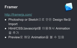 Framer
http://framerjs.com/
● Photoshop or Sketch으로 만든 Design file을
Import
● Html/CSS/Javascript를 이용해서 Animation
을 추가
● Preview로 해당 Animation을 볼 수 있음
 
