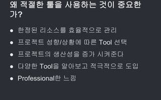 왜 적절한 툴을 사용하는 것이 중요한
가?
● 한정된 리소스를 효율적으로 관리
● 프로젝트 성향/상황에 따른 Tool 선택
● 프로젝트의 생산성을 증가 시켜준다
● 다양한 Tool을 알아보고 적극적으로 도입
● Professional한 느낌
 