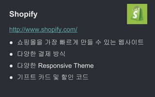 Shopify
http://www.shopify.com/
● 쇼핑몰을 가장 빠르게 만들 수 있는 웹사이트
● 다양한 결제 방식
● 다양한 Responsive Theme
● 기프트 카드 및 할인 코드
 