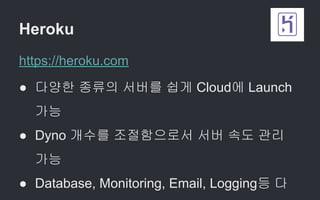 Heroku
https://heroku.com
● 다양한 종류의 서버를 쉽게 Cloud에 Launch
가능
● Dyno 개수를 조절함으로서 서버 속도 관리
가능
● Database, Monitoring, Email, Logging등 다
 