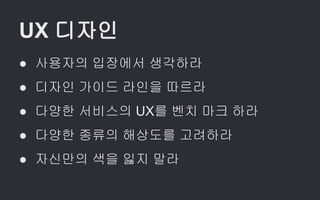 UX 디자인
● 사용자의 입장에서 생각하라
● 디자인 가이드 라인을 따르라
● 다양한 서비스의 UX를 벤치 마크 하라
● 다양한 종류의 해상도를 고려하라
● 자신만의 색을 잃지 말라
 