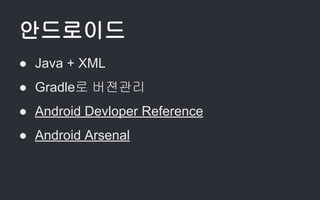 안드로이드
● Java + XML
● Gradle로 버젼관리
● Android Devloper Reference
● Android Arsenal
 