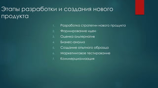 Этапы разработки и создания нового
продукта
1. Разработка стратегии нового продукта
2. Формирование идеи
3. Оценка альтернатив
4. Бизнес-анализ
5. Создание опытного образца
6. Маркетинговое тестирование
7. Коммерциализация
 