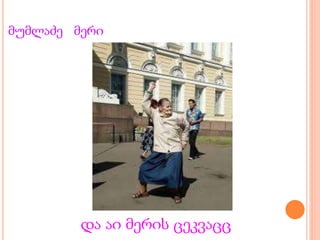 მუმლაძე მერი
და აი მერის ცეკვაცც
 