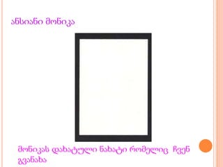 ანსიანი მონიკა
მონიკას დახატული ნახატი რომელიც ჩვენ
გვანახა
 