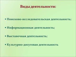 Поисково-исследовательская деятельность;
Информационная деятельность;
Выставочная деятельность;
Культурно-досуговая деятельность
 