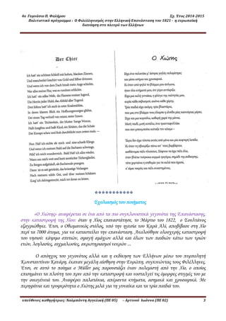 4ο Γυμνάσιο Π. Φαλήρου Σχ. Έτος 2014-2015
Πολιτιστικό πρόγραμμα : Ο Φιλελληνισμός στην Ελληνική Επανάσταση του 1821 - η ευρωπαϊκή
διανόηση στο πλευρό των Ελλήνων
υπεύθυνες καθηγήτριες: Ναλμπάντη Αγγελική (ΠΕ 05) – Αρτινού Ιωάννα (ΠΕ 02) 3
*
Σχολιασμός του ποιήματος
«Ο Χιώτης» αναφέρεται σε ένα από τα πιο συγκλονιστικά γεγονότα της Επανάστασης,
στην καταστροφή της Χίου: όταν η Χίος επαναστάτησε, το Μάρτιο του 1822, ο Σουλτάνος
εξαγριώθηκε. Έτσι, ο Οθωμανικός στόλος, υπό την ηγεσία του Καρά Αλί, αποβίβασε στη Χίο
περί τα 7000 άτομα, για να καταστείλει την επανάσταση. Ακολούθησε ολοσχερής καταστροφή
του νησιού: κάψιμο σπιτιών, σφαγή αμάχων αλλά και όλων των παιδιών κάτω των τριών
ετών, λεηλασίες, αιχμαλωσίες, ακρωτηριασμοί νεκρών ...
Ο απόηχος του γεγονότος αλλά και η εκδίκηση των Ελλήνων μέσω του πυρπολητή
Κωνσταντίνου Κανάρη, έκαναν μεγάλη αίσθηση στην Ευρώπη, συγκινώντας τους Φιλέλληνες.
Έτσι, σε αυτό το ποίημα ο Müller μας παουσιάζει έναν πολεμιστή από την Χίο, ο οποίος
επισημάνει τα πλούτη του πριν από την καταστροφή και νοσταλγεί τις όμορφες στιγμές του με
την οικογένειά του. Αναφέρει παλατάκια, απέραντα κτήματα, ασημικά και χρυσαφικά. Με
περηφάνια και τρυφερότητα ο Χιώτης μιλά για τη γυναίκα και τα τρία παιδιά του.
 