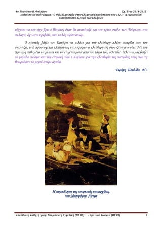 4ο Γυμνάσιο Π. Φαλήρου Σχ. Έτος 2014-2015
Πολιτιστικό πρόγραμμα : Ο Φιλελληνισμός στην Ελληνική Επανάσταση του 1821 - η ευρωπαϊκή
διανόηση στο πλευρό των Ελλήνων
υπεύθυνες καθηγήτριες: Ναλμπάντη Αγγελική (ΠΕ 05) – Αρτινού Ιωάννα (ΠΕ 02) 6
εύχεται να τον είχε βρει ο θάνατος όταν θα ανατίναζε και τον τρίτο στόλο των Τούρκων, στα
πέλαγα, όχι «στο κρεβάτι, σαν καλός Χριστιανός»
Ο ποιητής βάζει τον Κανάρη να μιλάει για την ελεύθερη πλέον πατρίδα που τον
σκεπάζει, ενώ προσεύχεται ελπίζοντας να πααμείνει ελεύθερη ως ότου ξαναγεννηθεί! Με τον
Κανάρη πεθαμένο να μιλάει και να εύχεται μέσα από τον τάφο του, ο Müller θέλει να μας δείξει
το μεγάλο πείσμα και την επιμονή των Ελλήνων για την ελευθερία της πατρίδας τους που τη
θεωρούσαν το μεγαλύτερο αγαθό.
Ειρήνη Πουλίδα Β΄3
Η πυρπόληση της τουρκικής ναυαρχίδας,
του Νικηφόρου Λύτρα
 