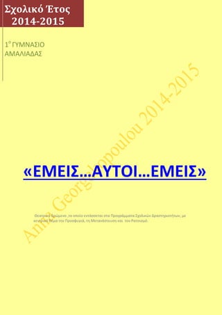 Σχολικό Έτος
2014-2015
1ο
ΓΥΜΝΑΣΙΟ
ΑΜΑΛΙΑΔΑΣ
«ΕΜΕΙΣ…ΑΥΤΟΙ…ΕΜΕΙΣ»
Θεατρικό δρώμενο ,το οποίο εντάσσεται στα Προγράμματα Σχολικών Δραστηριοτήτων, με
κεντρικό θέμα την Προσφυγιά, τη Μετανάστευση και τον Ρατσισμό.
 