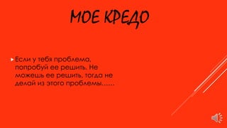 МОЕ КРЕДО
Если у тебя проблема,
попробуй ее решить. Не
можешь ее решить, тогда не
делай из этого проблемы……
 