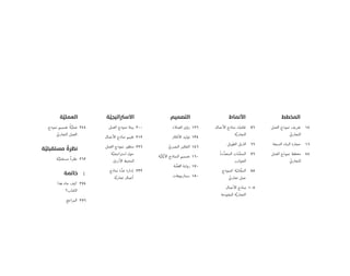 ‫اﻟﻤﺨﻄﻂ‬ 1
‫ﺍﻟﻌﻤﻞ‬ ‫ﻧﻤﻮﺫﺝ‬ ‫ﺗﻌﺮﻳﻒ‬ ١٤
ّ‫ﺍﻟﺘﺠﺎﺭﻱ‬
‫ﺍﻟﺘﺴﻌﺔ‬ ‫ﺍﻟﺒﻨﺎﺀ‬ ‫ﺣﺠﺎﺭﺓ‬ ١٦
‫ﺍﻟﻌﻤﻞ‬ ‫ﻧﻤﻮﺫﺝ‬ ‫ﻣﺨﻄﻂ‬ ٤٤
ّ‫ﺍﻟﺘﺠﺎﺭﻱ‬
‫اﻷﻧﻤﺎط‬ 2
‫ﺍﻷﻋﻤﺎﻝ‬ ‫ﻧﻤﺎﺫﺝ‬ ‫ﺗﻔﻜﻴﻚ‬ ٥٦
‫ﺔ‬‫ﱠ‬‫ﻳ‬‫ﺍﻟﺘﺠﺎﺭ‬
‫ﺍﻟﻄﻮﻳﻞ‬ ‫ﺍﻟﺬﻳﻞ‬ ٦٦
ُ‫ﺓ‬‫ﺩ‬‫ﱢ‬‫ﺍﻟﻤﺘﻌﺪ‬ ‫ﺎﺕ‬ ‫ﱠ‬‫ﺍﻟﻤﻨﺼ‬ ٧٦
‫ﺍﻟﺠﻮﺍﻧﺐ‬
‫ﻛﻨﻤﻮﺫﺝ‬ ‫ﺔ‬ّ‫ﺎﻧﻴ‬‫ﱠ‬‫ﺍﻟﻤﺠ‬ ٨٨
ّ‫ﺗﺠﺎﺭﻱ‬ ‫ﻋﻤﻞ‬
‫ﺍﻷﻋﻤﺎﻝ‬ ‫ﻧﻤﺎﺫﺝ‬ ١٠٨
‫ﺍﻟﻤﻔﺘﻮﺣﺔ‬ ‫ﺔ‬‫ﱠ‬‫ﻳ‬‫ﺍﻟﺘﺠﺎﺭ‬
‫اﻟﺘﺼﻤﻴﻢ‬ 3
‫ﺍﻟﻌﻤﻼﺀ‬ ‫ﺭﺅﻯ‬ ١٢٦
‫ﺍﻷﻓﻜﺎﺭ‬ ‫ﺗﻮﻟﻴﺪ‬ ١٣٤
ّ‫ﺍﻟﺒﺼﺮﻱ‬ ‫ﺍﻟﺘﻔﻜﻴﺮ‬ ١٤٦
‫ﺔ‬‫ﱠ‬‫ﻟﻴ‬‫ﱠ‬‫ﻭ‬‫ﺍﻷ‬ ‫ﺍﻟﻨﻤﺎﺫﺝ‬ ‫ﺗﺼﻤﻴﻢ‬ ١٦٠
‫ﺔ‬ ‫ﱠ‬‫ﺍﻟﻘﺼ‬ ‫ﺭﻭﺍﻳﺔ‬ ١٧٠
‫ﺳﻴﻨﺎﺭﻳﻮﻫﺎﺕ‬ ١٨٠
‫ﺔ‬َّ‫اﻻﺳﱰاﺗﻴﺠﻴ‬ 4
‫ﺍﻟﻌﻤﻞ‬ ‫ﻧﻤﻮﺫﺝ‬ ‫ﺑﻴﺌﺔ‬ ٢٠٠
‫ﺍﻷﻋﻤﺎﻝ‬ ‫ﻧﻤﺎﺫﺝ‬ ‫ﺗﻘﻴﻴﻢ‬ ٢١٢
‫ﺍﻟﻌﻤﻞ‬ ‫ﻧﻤﻮﺫﺝ‬ ‫ﻣﻨﻈﻮﺭ‬ ٢٢٦
‫ﺔ‬‫ﱠ‬‫ﺍﺳﺘﺮﺍﺗﻴﺠﻴ‬ ‫ﺣﻮﻝ‬
‫ﺍﻷﺯﺭﻕ‬ ‫ﺍﻟﻤﺤﻴﻂ‬
‫ﻧﻤﺎﺫﺝ‬ ‫ﺓ‬‫ﱠ‬‫ﻋﺪ‬ ‫ﺇﺩﺍﺭﺓ‬ ٢٣٢
‫ﺔ‬‫ﱠ‬‫ﻳ‬‫ﺗﺠﺎﺭ‬ ‫ﺃﻋﻤﺎﻝ‬
‫ﺔ‬َّ‫اﻟﻌﻤﻠﻴ‬ 5
‫ﻧﻤﻮﺫﺝ‬ ‫ﺗﺼﻤﻴﻢ‬ ُ‫ﺔ‬‫ﱠ‬‫ﻋﻤﻠﻴ‬ ٢٤٤
ّ‫ﺍﻟﺘﺠﺎﺭﻱ‬ ‫ﺍﻟﻌﻤﻞ‬
‫ﺔ‬َّ‫ﻣﺴﺘﻘﺒﻠﻴ‬ ٌ‫ﻧﻈﺮة‬ {
‫ﺔ‬‫ﱠ‬‫ﻣﺴﺘﻘﺒﻠﻴ‬ ٌ‫ﺓ‬‫ﻧﻈﺮ‬ ٢٦٢
‫ﺧﺎﺗﻤﺔ‬ {
‫ﻫﺬﺍ‬ ‫ﺟﺎﺀ‬ ‫ﻛﻴﻒ‬ ٢٧٤
‫ﺍﻟﻜﺘﺎﺏ؟‬
‫ﺍﻟﻤﺮﺍﺟﻊ‬ ٢٧٦
 