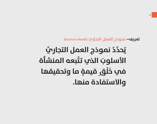 ١٤
ِّ‫اﻟﺘﺠﺎري‬ ‫اﻟﻌﻤﻞ‬ ‫ﻧﻤﻮذج‬ ُ‫د‬ِّ‫ﺪ‬‫ﺤ‬ُ‫ﻳ‬
‫اﻟﻤﻨﺸﺄة‬ ‫ﺒﻌﻪ‬َّ‫ﺘ‬‫ﺗ‬ ‫اﻟﺬي‬ َ‫اﻷﺳﻠﻮب‬
‫وﺗﺤﻘﻴﻘﻬﺎ‬ ‫ﻣﺎ‬ ٍ‫ﻗﻴﻤﺔ‬ِ ‫ﻖ‬ْ‫ﻠ‬َ‫ﺧ‬ ‫ﻓﻲ‬
.‫ﻣﻨﻬﺎ‬ ‫واﻻﺳﺘﻔﺎدة‬
(Business Model) ‫اﻟﺘﺠﺎري‬ ‫اﻟﻌﻤﻞ‬ ‫ﻧﻤﻮذج‬ _‫ﺗﻌﺮﻳﻒ‬
 