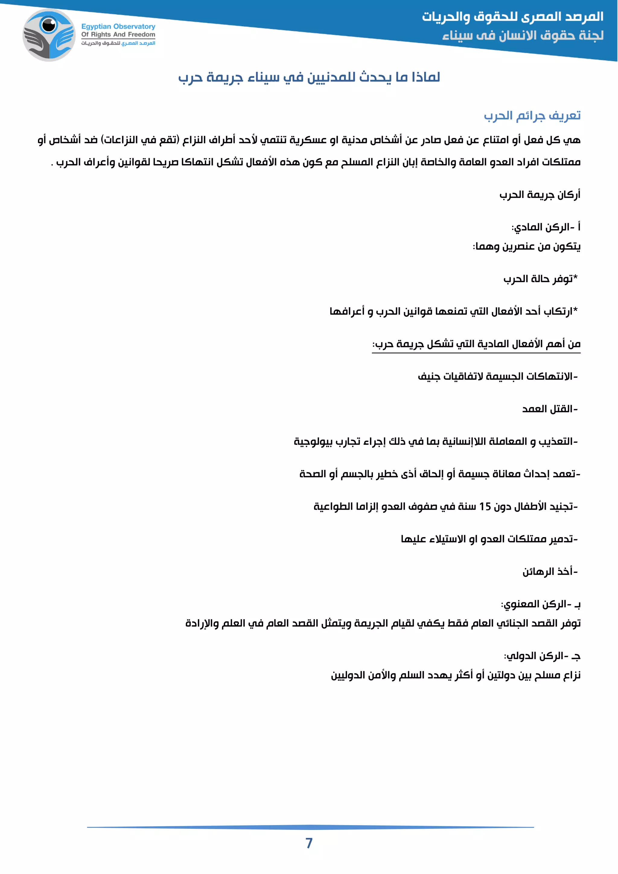 7
‫لماذ‬‫للمدنيين‬ ‫يحدث‬ ‫ما‬ ‫ا‬‫في‬‫حرب‬ ‫جريمة‬ ‫سيناء‬
‫الحرب‬ ‫جرائم‬ ‫قريف‬
‫و‬ ‫فق‬ ‫ال‬ ‫هي‬‫امتناع‬‫في‬ ‫قع‬ ( ‫النزاع‬ ‫طراي‬ ‫سحد‬ ‫نتمي‬ ‫عسكرية‬ ‫او‬ ‫مدنية‬ ‫اص‬ ‫ش‬ ‫عن‬ ‫صادر‬ ‫فق‬ ‫عن‬)‫النزاعات‬‫و‬ ‫اص‬ ‫ش‬ ‫اد‬
‫القامة‬ ‫القدو‬ ‫افراد‬ ‫ممتلكات‬‫ان‬ ‫إ‬ ‫اصة‬ ‫وال‬‫شك‬ ‫اسفقال‬ ‫هذه‬ ‫الون‬ ‫مع‬ ‫المسلح‬ ‫النزاع‬‫انتهاالا‬‫صر‬‫لقوانين‬ ‫يحا‬‫الحرب‬ ‫عراي‬ ‫و‬.
‫الحرب‬ ‫جريمة‬ ‫رالان‬
-‫الرالن‬‫المادي‬:
‫عنصرين‬ ‫من‬ ‫يتكون‬‫وهما‬:
*‫الحرب‬ ‫حالة‬ ‫وفر‬
*‫كاب‬ ‫ار‬‫عرافها‬ ‫و‬ ‫الحرب‬ ‫موانين‬ ‫منقها‬ ‫التي‬ ‫اسفقال‬ ‫حد‬
‫جريمة‬ ‫شك‬ ‫التي‬ ‫المادية‬ ‫اسفقال‬ ‫هم‬ ‫من‬‫حرب‬:
-‫الجسيمة‬ ‫االنتهاالات‬‫فاميات‬ ‫ال‬‫جنيف‬
-‫القمد‬ ‫القت‬
-‫ال‬‫المقاملة‬ ‫و‬ ‫تقذيب‬‫الالإنسانية‬‫يولوجية‬ ‫جارب‬ ‫إجراء‬ ‫ذلك‬ ‫في‬ ‫ما‬
-‫الصحة‬ ‫و‬ ‫الجسم‬ ‫ير‬ ‫خ‬ ‫ذى‬ ‫إلحاق‬ ‫و‬ ‫جسيمة‬ ‫مقاناة‬ ‫إحداث‬ ‫قمد‬
-‫دون‬ ‫اسطفال‬ ‫جنيد‬15‫إلزاما‬ ‫القدو‬ ‫صفوي‬ ‫في‬ ‫سنة‬‫واعية‬ ‫ال‬
-‫ممتلكات‬ ‫دمير‬‫او‬ ‫القدو‬‫عليها‬ ‫االستيالء‬
-‫الرهائن‬ ‫خذ‬
‫ق‬-‫الرالن‬‫المقنوي‬:
‫وفر‬‫الجريمة‬ ‫لقيام‬ ‫يكفي‬ ‫فق‬ ‫القام‬ ‫الجنائي‬ ‫القصد‬‫القصد‬ ‫ويتمث‬‫رادة‬ ‫وا‬ ‫القلم‬ ‫في‬ ‫القام‬
‫جق‬-‫الرالن‬‫الدولي‬:
‫السلم‬ ‫يهدد‬ ‫الثر‬ ‫و‬ ‫دولتين‬ ‫ين‬ ‫مسلح‬ ‫نزاع‬‫الدوليين‬ ‫واسمن‬
 