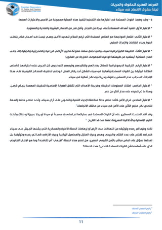 11
6–‫المسلحة‬ ‫القوات‬ ‫واقت‬ ‫ومد‬‫في‬:‫همها‬ ‫ارات‬ ‫واالعت‬ ‫اسسس‬ ‫من‬ ‫مجموعة‬ ‫القملية‬ ‫هذه‬ ‫لتنفيذ‬ ‫ي‬ ‫الت‬ ‫عند‬ ‫ارها‬ ‫اعت‬
‫من‬ ‫درجة‬ ‫أعلى‬ ‫المهمة‬ ‫هداي‬ ‫نفيذ‬ :‫اسول‬ ‫ار‬ ‫االعت‬ *.‫والمقنوية‬ ‫والمادية‬ ‫شرية‬ ‫ال‬ ‫سائر‬ ‫ال‬ ‫من‬ ‫مدر‬ ‫م‬ ‫و‬ ‫النجاح‬
‫ار‬ ‫االعت‬ *‫الثاني‬‫المسلحة‬ ‫القناصر‬ ‫مع‬ ‫المواجهة‬ ‫امتصار‬ :‫التي‬‫اسمقن‬ ‫لتهديد‬ ‫السالح‬ ‫رفع‬‫وهقي‬‫لقب‬ ‫يت‬ ‫فكقر‬ ‫صقحاب‬ ‫اقد‬ ‫ليسقت‬
.‫السليم‬ ‫درا‬ ‫وا‬ ‫القناعات‬ ‫ناء‬ ‫و‬ ‫الحوار‬
‫لسيناء‬ ‫وغرافية‬ ‫ال‬ ‫يقة‬ ‫ال‬ :‫الثالث‬ ‫ار‬ ‫االعت‬ *‫و‬‫التي‬‫ين‬ ‫ما‬ ‫متنوعة‬ ‫سمات‬ ‫حم‬‫اسرااي‬‫جانقب‬ ‫إلى‬ ‫لية‬ ‫والج‬ ‫والصحراوية‬ ‫الزراعية‬
.)‫القانون‬ ‫عن‬ ‫ارجة‬ ‫ال‬ ‫المجموعات‬ ‫الواعرة‬ ‫يقتها‬ ‫ط‬ ‫من‬ ‫(يستفيد‬ ‫السكنية‬ ‫المدن‬
‫ة‬ ‫الترالي‬ :‫ع‬ ‫الرا‬ ‫ار‬ ‫االعت‬ *‫الديموغرافية‬‫وميمهم‬ ‫قاليدهم‬ ‫و‬ ‫هم‬ ‫قادا‬ ‫للسكان‬‫التي‬‫الأسق‬ ‫احترامهقا‬ ‫علقى‬ ‫الحقرص‬ ‫ال‬ ‫نحرص‬‫اس‬
‫القوات‬ ‫ين‬ ‫الوثيقة‬ ‫القالمة‬‫المسلحة‬‫هالينا‬ ‫و‬‫في‬‫القم‬ ‫رالائز‬ ‫حد‬ ‫شك‬ ( ‫سيناء‬‫القوطني‬‫هقذا‬ ‫علقى‬ ‫القوميقة‬ ‫المصقالح‬ ‫لتحقيقم‬
‫هالينا‬ ‫ومصالح‬ ‫وحريات‬ ‫حقوق‬ ‫المساس‬ ‫عدم‬ ‫جانب‬ ‫إلى‬ )‫جاه‬ ‫اال‬‫في‬.‫سيناء‬
‫اسهداي‬ ‫ة‬ ‫وخري‬ ‫الدميقة‬ ‫المقلومات‬ ‫امتال‬ :‫امس‬ ‫ال‬ ‫ار‬ ‫االعت‬ *‫التي‬‫ال‬ ‫شك‬‫الامق‬ ‫نجقاح‬ ‫المهمقة‬ ‫لتحقيقم‬ ‫اسساسقية‬ ‫ضمانة‬
.‫عام‬ ‫من‬ ‫الثر‬ ‫مدار‬ ‫على‬ ‫نفيذه‬ ‫م‬ ‫ما‬ ‫وهذا‬
‫واسققة‬ ‫قة‬ ‫خ‬ ‫عناصقر‬ ‫حقد‬ ‫و‬ ‫سقيناء‬ ‫رض‬ ‫علقى‬ ‫قوير‬ ‫والت‬ ‫التنمية‬ ‫حياء‬ ‫متكاملة‬ ‫ة‬ ‫خ‬ ‫عناصر‬ ‫الأحد‬ ‫اسمن‬ ‫فرض‬ :‫السادس‬ ‫ار‬ ‫االعت‬ *
‫للتصدي‬‫اسمن‬ ‫على‬ ‫التأثير‬ ‫ع‬ ‫منا‬ ‫لك‬‫في‬‫جاهات‬ ‫اال‬ ‫تلف‬ ‫م‬ ‫من‬ ‫سيناء‬7.
‫المتحدث‬ ‫الد‬ ‫ومد‬‫القسكري‬‫المسلحة‬ ‫القوات‬ ‫ن‬ ‫على‬‫في‬‫علقت‬ ‫و‬ ‫طفال‬ ‫و‬ ‫عجوزا‬ ‫رجال‬ ‫و‬ ‫سيدة‬ ‫و‬ ً‫ا‬‫مسجد‬ ‫ستهدي‬ ‫لم‬ ‫ها‬ ‫عمليا‬
.‫التاريخ‬ ‫مد‬ ‫منذ‬ ‫عنها‬ ‫المقروفة‬ ‫واسخالمية‬ ‫نسانية‬ ‫ا‬ ‫القيم‬8
‫والقسكري‬ ‫اسمنية‬ ‫الحملة‬ ‫إرهاصات‬ ‫و‬ ‫اسرض‬ ‫على‬ ‫انتهاالات‬ ‫من‬ ‫وثيقن‬ ‫و‬ ‫رصده‬ ‫م‬ ‫وفيما‬ ‫لكنن‬‫ة‬‫التقي‬‫سقيناء‬ ‫علقى‬ ‫الجقيش‬ ‫يشقنها‬
‫وجري‬ ‫الزراعية‬ ‫والمحاصي‬ ‫المنازل‬ ‫وحرق‬ ‫وهدم‬ ‫والجرحى‬ ‫القتلى‬ ‫عدد‬ ‫على‬ ‫قتصر‬ ‫قد‬ ‫فلم‬‫اسرااي‬‫ق‬ ‫وثيققة‬ ‫و‬ ‫رصقده‬ ‫قم‬ ‫المقا‬
‫اسمن‬ ‫اشر‬ ‫م‬ ‫ماس‬ ‫على‬ ‫لسؤال‬ ‫ها‬ ‫قد‬‫القومي‬‫طقار‬ ‫ا‬ ‫هو‬ ‫وما‬ ‫ُكافحن؟‬ ‫م‬ "‫رهاب‬ ‫"ا‬ ‫الحملة‬ ‫هذه‬ ‫صنع‬ ‫ه‬ ‫المصري‬‫الققانوني‬
‫الذ‬‫ي‬‫الحملة؟‬ ‫هذه‬ ‫المصرية‬ ‫المسلحة‬ ‫القوات‬ ‫شن‬ ‫ساسن‬ ‫على‬
7
‫م‬ ‫السا‬ ‫المصدر‬ ‫راجع‬
8
‫م‬ ‫السا‬ ‫المصدر‬ ‫راجع‬
 