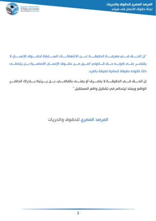 2
‫ال‬ ‫نسقققققان‬ ‫ا‬ ‫ققققوق‬‫ق‬‫لحق‬ ‫قة‬ ‫ققققا‬‫ق‬‫الس‬ ‫ققققات‬‫ق‬‫االنتهاال‬ ‫عقققققن‬ ‫ققققة‬‫ق‬‫الحقيق‬ ‫ققققة‬‫ق‬‫مقرف‬ ‫ققققي‬‫ق‬‫ف‬ ‫ققققم‬‫ق‬‫الح‬ ‫"إن‬
‫ا‬ ‫حققققوق‬ ‫مقققن‬ ‫صقققي‬ ‫مقققانوني‬ ‫حقققم‬ ‫الونقققن‬ ‫علقققى‬ ‫يقتصقققر‬‫قققى‬ ‫يت‬ ‫ققق‬ ‫اسساسقققية‬ ‫نسقققان‬
.‫الفرد‬ ‫لصيقة‬ ‫إنسانية‬ ‫حقيقة‬ ‫لكونن‬ ‫ذلك‬
‫الحااققققر‬ ‫درا‬ ‫قققق‬ ‫يققققر‬ ‫قققق‬ ‫المااققققي‬ ‫يقنققققى‬ ‫و‬ ‫ينصققققري‬ ‫ال‬ ‫الحقيقققققة‬ ‫فققققي‬ ‫الحققققم‬ ‫إن‬
". ‫المستق‬ ‫وامع‬ ‫شكي‬ ‫في‬ ‫ليتحكم‬ ‫ويمتد‬ ‫الوامع‬
‫المصري‬ ‫المرصد‬‫والحريات‬ ‫للحقوق‬
 