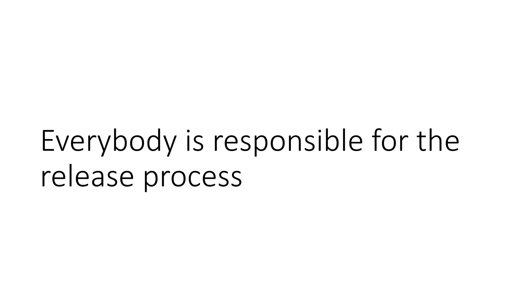 Everybody is responsible for the
release process
 