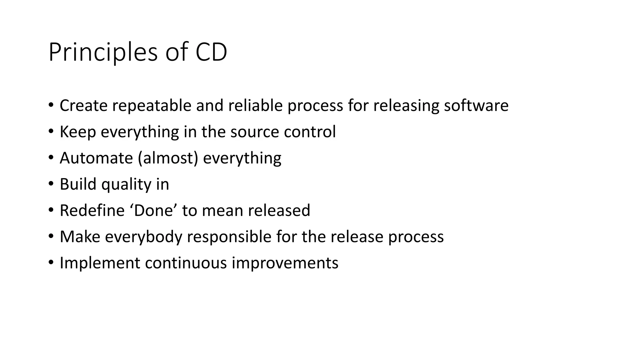 Principles of CD
• Create repeatable and reliable process for releasing software
• Keep everything in the source control
• Automate (almost) everything
• Build quality in
• Redefine ‘Done’ to mean released
• Make everybody responsible for the release process
• Implement continuous improvements
 