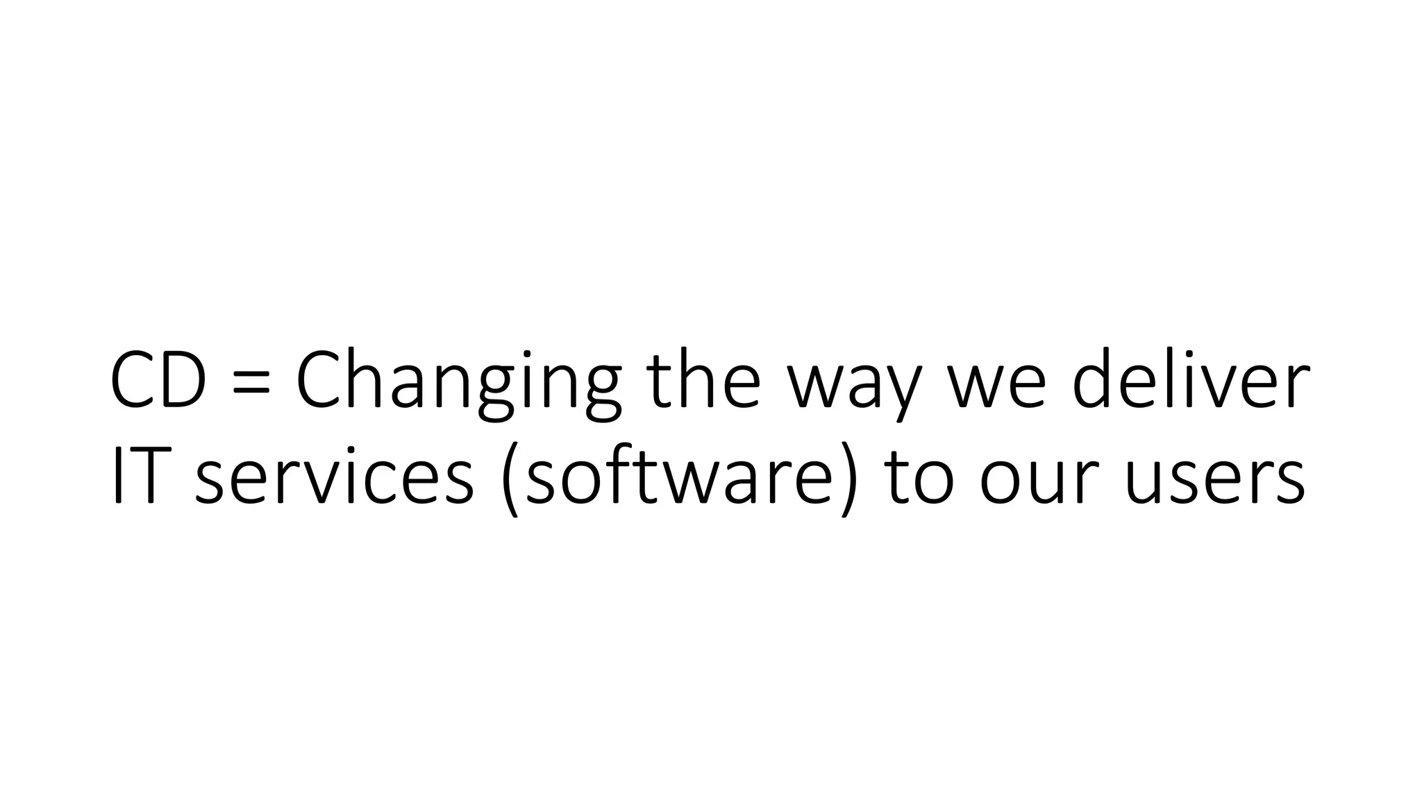 CD = Changing the way we deliver
IT services (software) to our users
 