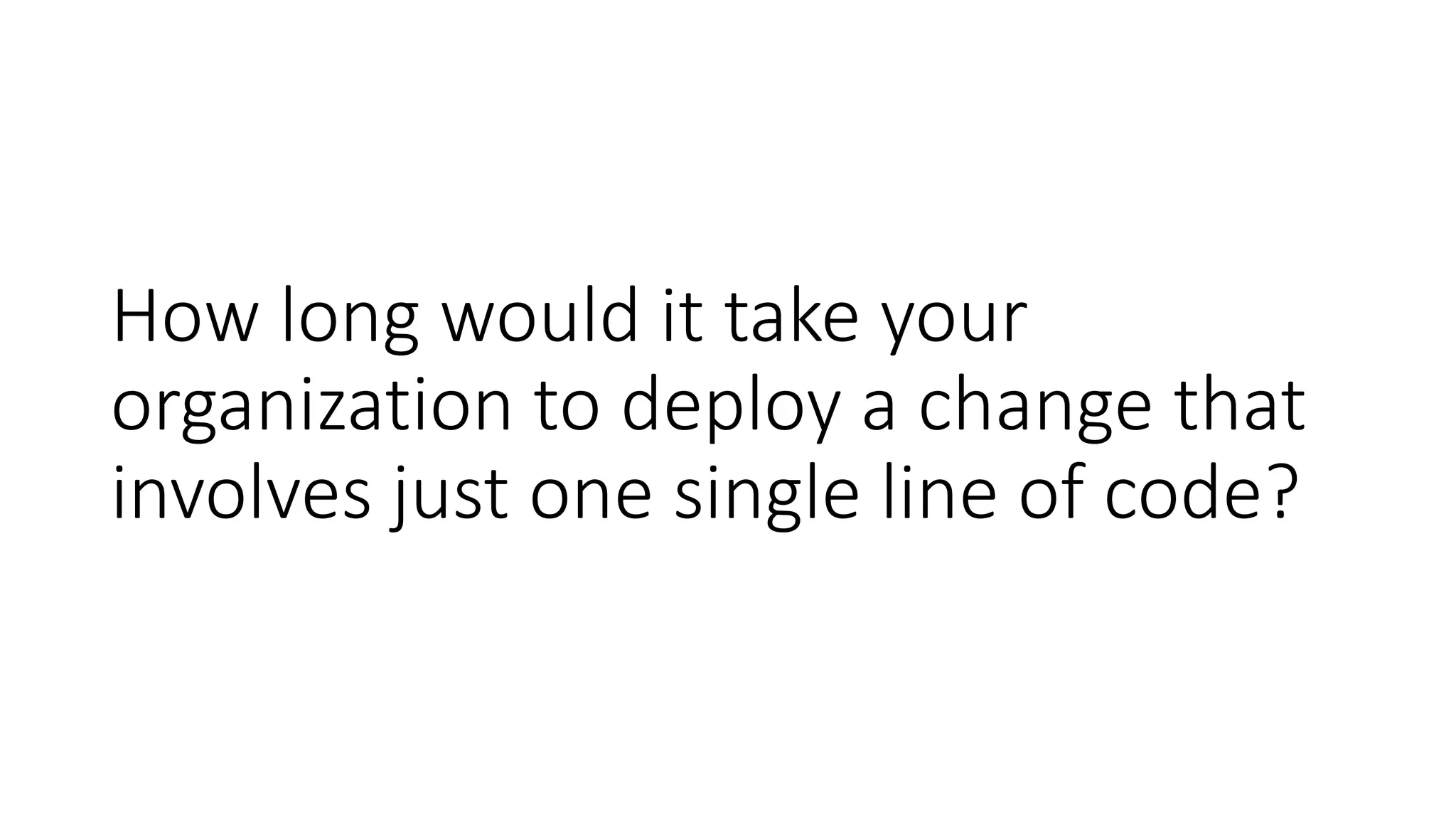 How long would it take your
organization to deploy a change that
involves just one single line of code?
 