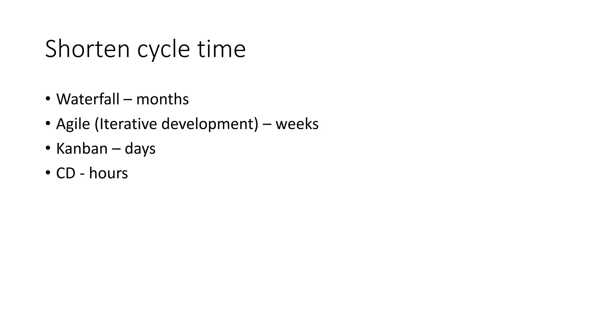 Shorten cycle time
• Waterfall – months
• Agile (Iterative development) – weeks
• Kanban – days
• CD - hours
 