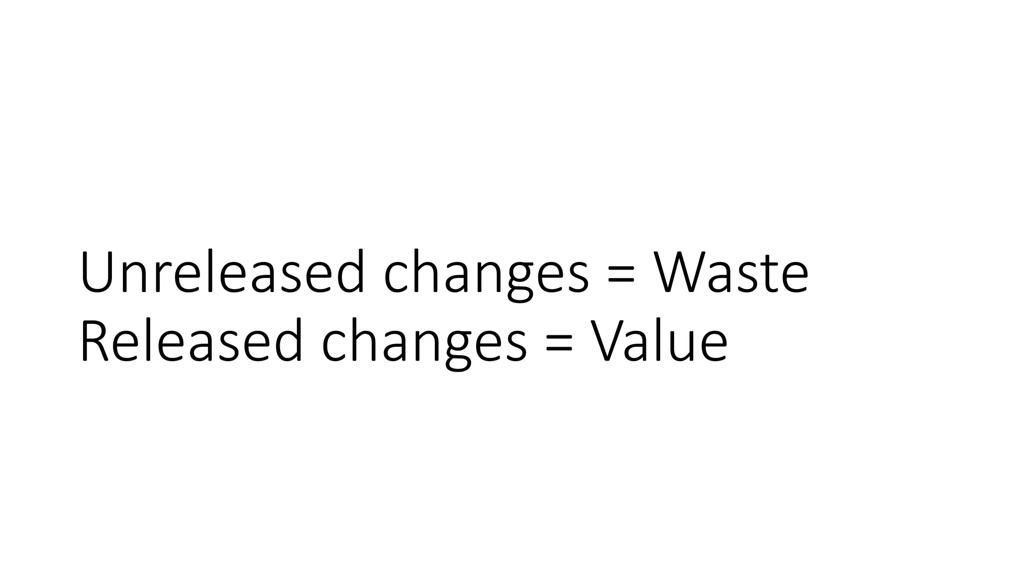 Unreleased changes = Waste
Released changes = Value
 