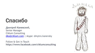 Дмитрий Каневский,
Senior Manager
Ciklum Consulting
dka@ciklum.com | skype: dmytro.kanevsky
Follow & Get in Touch
https://www.facebook.com/ciklumconsulting
Спасибо
 
