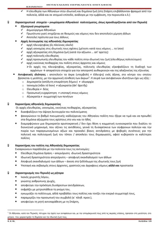 ΘΟΥΚΥΔΙΔΗΣ ΠΕΡΙΚΛΕΟΥΣ ΕΠΙΤΑΦΙΟΣ
ΚΕΙΜΕΝΟ
 Η ελευθερία των Αθηναίων στην ιδιωτική και δημόσια ζωή (στη Σπάρτη επιβάλλονταν φραγμοί από την
πολιτεία, αλλά και σε ατομικό επίπεδο, ανάλογα με την εμφάνιση, την περιουσία κ.λ.)
 Χαρακτηριστικά στοιχεία – γνωρίσματα Αθηναϊκού πολιτεύματος, όπως προσδιορίζονται από τον Περικλή
 Εξωτερικά γνωρίσματα
 Δημιούργημα Αθηναίων
 Πρωτότυπο γιατί στηρίζεται σε θεσμούς και νόμους που δεν αποτελούν μίμηση άλλων
 Αποτελεί πρότυπο για τους άλλους
 Αρχές λειτουργίας της αθηναϊκής δημοκρατίας
 αρχή πλειοψηφίας ( ς πλείονας ο κε ν)ἐ ἰ ῖ
 αρχή ισονομίας στις ιδιωτικές τους σχέσεις (μέτεστι κατά τους νόμους … το ίσον)
 αρχή αξιοκρατίας στη δημόσια ζωή (κατά την αξίωσιν … απ’ αρετης)
 αρχή πολιτικής ελευθερίας
 αρχή προσωπικής ελευθερίας του κάθε πολίτη στην ιδιωτική του ζωή (ελευθέρως πολιτεύομεν)
 αρχή εκούσιας πειθαρχίας του πολίτη στους άρχοντες και νόμους
Οι αρχές της πλειοψηφίας, αξιοκρατίας, πολιτικής ελευθερίας εξασφαλίζουν τη διαδοχή των
αρχόντων → απαραίτητο στοιχείο για την αποτροπή αυθαιρεσιών και της αλαζονείας της εξουσίας
 Αντιφατικές ιδιότητες : αποτελούν τα άκρα (υπερβολή ≠ έλλειψη) ενός άξονα, στο κέντρο του οποίου
βρίσκεται η μεσότης, με την αρμονική σύνθεση των άκρων1
. Η σειρά των αντιφατικών ιδιοτήτων έχει ως εξής :
o Δημοκρατία (απόλυτη επικράτηση δήμου) ≠ ολιγαρχία
o Ισονομία (π σι τό σον) ≠ αξιοκρατία ( π’ ρετ ς)ᾶ ἴ ἀ ἀ ῆ
o Ελευθερία ≠ δέος
o Προσωπική ευχαρίστηση ≠ υποταγή στους νόμους
o Αξιοκρατία ≠ συμμετοχή των πενήτων
 Χαρακτήρας αθηναϊκής δημοκρατίας
Οι αρχές ελευθερίας, ισονομίας, εκούσιας πειθαρχίας, αξιοκρατίας
 διασφαλίζουν την άψογη λειτουργία του πολιτεύματος
 φανερώνουν το βαθμό πνευματικής καλλιέργειας του Αθηναίου πολίτη που ήξερε να τιμά και να προωθεί
στα δημόσια αξιώματα τους αρίστους στο νου και το ήθος
 διαμορφώνουν μια δημοκρατία αριστοκρατική / δεν έχει θέση η κομματική ευνοιοκρατία που διαλύει το
διοικητικό μηχανισμό, που οξύνει τις αντιθέσεις, γεννά τη δυσαρέσκεια των σώφρονων πολιτών και την
πικρία των παραγκωνισμένων αξίων και προκαλεί βίαιες αντιδράσεις με φοβερές συνέπειες για την
πολιτική και πολιτισμική ζωή του τόπου / αποκλείει τους δημαγωγούς, αφού κυβερνούν οι καλύτεροι
πολίτες
 Χαρακτήρας του πολίτη της Αθηναϊκής δημοκρατίας
Ενσαρκώνουν παράλληλα με την πολιτεία τους τις αντινομίες:
 Ελεύθερη δημόσια δράση – απεριόριστη ιδιωτική δραστηριότητα
 Ιδιωτική δραστηριότητα απεριόριστη – αποφυγή σκανδαλισμού των άλλων
 Αποφυγή σκανδαλισμού των άλλων – άνεση στο ξεδίπλωμα της ιδιωτικής τους ζωή
 Υποταγή και σεβασμός στους άρχοντες, γραπτούς και άγραφους νόμους αλλά και προστασία
 Χαρακτηρισμός του Περικλή ως ρήτορα
 Ικανός χειριστής λόγου,
 γνώστης ανθρώπινης ψυχής,
 αποφεύγει την πρόκληση δυσάρεστων αντιδράσεων,
 εκφράζει με μετριοπάθεια τη γνώμη του,
 εγκωμιάζει το πολίτευμα, αλλά προβάλλει τους πολίτες και τονίζει την ενεργό συμμετοχή τους,
 παραμερίζει την προσωπική του συμβολή (α΄ πληθ. προσ.),
 αποφεύγει τη ρητή αντιπαράθεση με τη Σπάρτη,
1
Οι Αθηναίοι, κατά τον Περικλή, πέτυχαν την άρση των αντιφάσεων και, με την απομάκρυνσή τους από τις ακραίες στάσεις, έφτασαν στη μεσότητα, στο
μέτρον, που χαρακτηρίζει τη δημόσια και την ιδιωτική ζωή τους.
Ε.Σ.Ν. Σελίδα 19
 