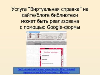 Услуга “Виртуальная справка” на
сайте/блоге библиотеки
может быть реализована
с помощью Google-формы
Блог научно-методического отдела Центральной
муниципальной библиотеки (г. Ижевск)
 
