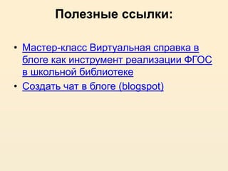 Полезные ссылки:
• Мастер-класс Виртуальная справка в
блоге как инструмент реализации ФГОС
в школьной библиотеке
• Создать чат в блоге (blogspot)
 