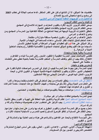 ~ 12 ~
‫أ‬ ‫اال‬ ،‫الميثاق‬ ‫هذا‬ ‫مقتضيات‬‫ا‬ ‫القدر‬ ‫على‬ ‫تكن‬ ‫لم‬ ‫النتائج‬ ‫ن‬‫خطاب‬ ‫في‬ ‫الجاللة‬ ‫صاحب‬ ‫فدعا‬ ،‫لمنتظر‬2002
‫إلى‬‫لتسريع‬ ‫استعجالي‬ ‫برنامج‬ ‫وضع‬‫اإلصالح‬.
:‫المغربي‬ ‫الدراسي‬ ‫للمنهاج‬ ‫الناظمة‬ ‫التوجيهات‬ ‫و‬ ‫-االختبارات‬II
:‫التربوي‬ ‫النظام‬ ‫وأسس‬ ‫1-غايات‬
-‫لتزويد‬ ‫التربوي‬ ‫النظام‬ ‫يسعى‬‫األ‬‫فراد‬.‫المجتمع‬ ‫في‬ ‫لالندماج‬ ‫المهارات‬ ‫و‬ ‫المعارف‬ ‫و‬ ‫بالقيم‬
-‫ل‬ ‫بالكفاءات‬ ‫المجتمع‬ ‫لتزويد‬ ‫التربوي‬ ‫النظام‬ ‫يسعى‬‫تحقيق‬‫ال‬.‫تنمية‬
-‫تنطلق‬‫ومن‬ ‫المجتمع‬ ‫و‬ ‫المدرسة‬ ‫بين‬ ‫التفاعلية‬ ‫العالقة‬ ‫من‬ ‫المناهج‬ ‫لمراجعة‬ ‫الوجهة‬ ‫التربوية‬ ‫االختيارات‬
.‫المرامي‬ ‫و‬ ‫االهداف‬ ‫وضوح‬
-‫تتجلى‬‫األهداف‬: ‫في‬ ‫المرامي‬ ‫و‬-.‫منفتحة‬ ‫و‬ ‫متوازنة‬ ‫مستقلة‬ ‫شخصية‬ ‫تكوين‬
-‫إعداد‬‫إ‬ ‫لتمثيل‬ ‫المتعلم‬‫الفك‬ ‫نتاجات‬‫ر‬‫اإلنساني‬–‫إعداد‬‫ه‬.‫التنمية‬ ‫و‬ ‫النهضة‬ ‫في‬ ‫للمساهمة‬
‫عدة‬ ‫على‬ ‫الميثاق‬ ‫يرتكز‬‫قيم‬‫كحقوق‬ ‫الكونية‬ ‫و‬ ‫المواطنة‬ ‫و‬ ‫الهوية‬ ‫العقيدة،و‬ ‫قيم‬ :‫اإلنسان‬.
-‫وحاجات‬ )...‫االقتصادية،الثقافية‬ ( ‫المجتمع‬ ‫لحاجات‬ ‫الميثاق‬ ‫يخضع‬ ‫القيم‬ ‫هذه‬ ‫مع‬ ‫انسجاما‬(‫المتعلم‬
)...‫الروحية‬ ‫و‬ ‫الدينية‬
:‫ومتجددة‬ ‫جديدة‬ ‫وطنية‬ ‫2-مدرسة‬
‫تقتضي‬‫اإلصالحات‬)...‫الشحن‬ ،‫التلقين‬ ( ‫التقليدية‬ ‫المدرسة‬ ‫تجاوز‬‫إلى‬‫و‬ ‫التفاعل‬ ‫و‬ ‫البناء‬ ‫المدرسة‬
‫معنى‬ ‫تعطي‬ ‫بالحياة‬ ‫مفعمة‬ ‫فالمدرسة‬ ،‫المتعلم‬ ‫و‬ ‫المدرسة‬ ‫وظائف‬ ‫تتغير‬ ‫ان‬ ‫يجب‬ ‫االنفتاح...لذلك‬‫للتعل‬‫ما‬‫ت‬
‫منفتحة‬ ‫و‬‫المحي‬ ‫على‬.‫ط‬
:‫متجدد‬ ‫و‬ ‫جديد‬ ‫3-مدرس‬
‫فيجب‬ ‫المدرسة‬ ‫عمل‬ ‫بجودة‬ ‫رهين‬ ‫المدرسة‬ ‫تجديد‬‫أ‬‫ن‬‫المدرس‬ ‫في‬ ‫تتوفر‬‫ا‬ ‫المواصفات‬‫على‬ ‫لتالية:القدرة‬
‫الت‬ ‫و‬ ‫التخطيط‬‫دبير‬–‫و‬ ‫بالقيم‬ ‫االلتزام‬‫األخالقيات‬‫المهنة‬-‫التن‬‫م‬‫البحث‬ ‫و‬ ‫الذاتي‬ ‫التكوين‬ ‫او‬ ‫المهنية‬ ‫ية‬
‫التربوي‬-‫البيداغوجي‬ ‫التمكن‬–‫كاف‬ ‫مع‬ ‫االيجابي‬ ‫التواصل‬‫المتدخل‬ ‫ة‬.‫ين‬
:‫4-المتعلم‬
‫أ‬-‫اال‬ ‫قلب‬ ‫في‬ ‫الطفل‬:‫هتمامات‬‫ينطلق‬‫اإلصالح‬‫و‬ ‫ومؤهال‬ ‫االهتمام،منفتحا‬ ‫قلب‬ ‫في‬ ‫المتعلم‬ ‫جعل‬ ‫من‬‫قادرا‬
‫ويتأ‬ ‫الحياة‬ ‫مدى‬ ‫التعلم‬ ‫على‬‫تكييف‬ ‫و‬ ‫بحاجاته‬ ‫بالوعي‬ ‫ذلك‬ ‫تى‬‫األنشطة‬‫الحاجات‬ ‫هذه‬ ‫مع‬–‫الشراكات‬ ‫خدمة‬
‫المكونات‬ ‫كل‬ ‫و‬ ‫الطرق‬ ‫و‬.‫الحاجات‬ ‫لهذه‬
‫ب‬-‫المتعلم‬ ‫مواصفات‬‫بالقيم‬ ‫مرتبطة‬ ‫مواصفات‬ :-.‫المضامين‬ ‫و‬ ‫بالكفايات‬ ‫مرتبطة‬ ‫مواصفات‬
:‫5-التعاقدات‬
:‫مباشرة‬ ‫غير‬ ‫و‬ ‫مباشرة‬ ‫تعاقدات‬ ‫بالمجتمع‬ ‫المدرسة‬ ‫تجمع‬
‫أ‬-‫الم‬ (‫المجتمع‬ ‫تجاه‬:)‫العم‬ ‫ستفيد‬‫والتك‬ ‫التربية‬ ‫نظام‬‫وين‬.‫التنمية‬ ‫يحقق‬ ‫و‬ ‫القيم‬ ‫و‬ ‫الهوية‬ ‫على‬ ‫الحفاظ‬ ‫عليه‬
‫ب‬-:)‫الخاص‬ ‫المستفيد‬ (‫الطفل‬ ‫تجاه‬‫وحاجاته‬ ‫خصوصياته‬ ‫احترام‬ ‫و‬ ‫المتعلم‬ ‫على‬ ‫التركيز‬ ‫يجب‬‫وإشراكه‬‫و‬
‫إشراك‬.‫اسرته‬
-‫المدرس‬ ‫مرافق‬ ‫جميع‬ ‫تحترم‬‫تعر‬ ‫و‬ ‫الحقوق‬ ‫و‬ ‫والقيم‬ ‫المبادئ‬ ‫ة‬.‫احترامها‬ ‫و‬ ‫ممارستها‬ ‫على‬ ‫وتمرن‬ ‫بها‬ ‫ف‬
-‫الفرص‬ ‫تكافؤ‬ ‫و‬ ‫المساواة‬ ‫على‬ ‫النظام‬ ‫يعمل‬‫االستجابة‬ ‫و‬ ‫التمدرس‬ ‫تعميم‬ )‫الدستور‬ (‫و‬ ‫االفراد‬ ‫لحاجات‬
.‫المجتمع‬
-‫والبحث‬ ‫االنفتاح‬ ‫المؤسسة‬ ‫على‬‫والشركاء‬ ‫الفاعلين‬ ‫عن‬‫والمشاركة‬ ‫بها‬ ‫العناية‬ ‫واجب‬ ‫هؤالء‬ ‫وعلى‬‫في‬
.‫التقويم‬ ‫و‬ ‫التدبير‬
: ‫الدراسي‬ ‫6-المنهاج‬
‫أ‬-‫الهيكل‬‫ة‬‫التربوية‬:-،‫األولي‬، ‫االبتدائي‬‫اإلعدادي‬‫العالي‬ ، ‫ثانوي‬ ،-‫يقوم‬‫عل‬‫ى‬‫أساس‬‫الجذوع‬‫و‬ ‫المشتركة‬
‫الجسور‬ ‫و‬ ‫التدريجي‬ ‫التخصص‬‫بين‬.‫المستويات‬ ‫كل‬
 